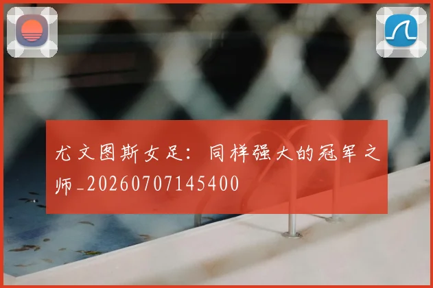 尤文图斯女足:同样强大的冠军之师_20260707145400