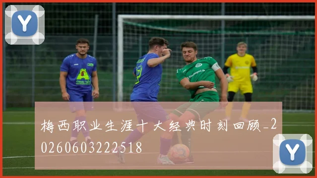 梅西职业生涯十大经典时刻回顾_20260603222518