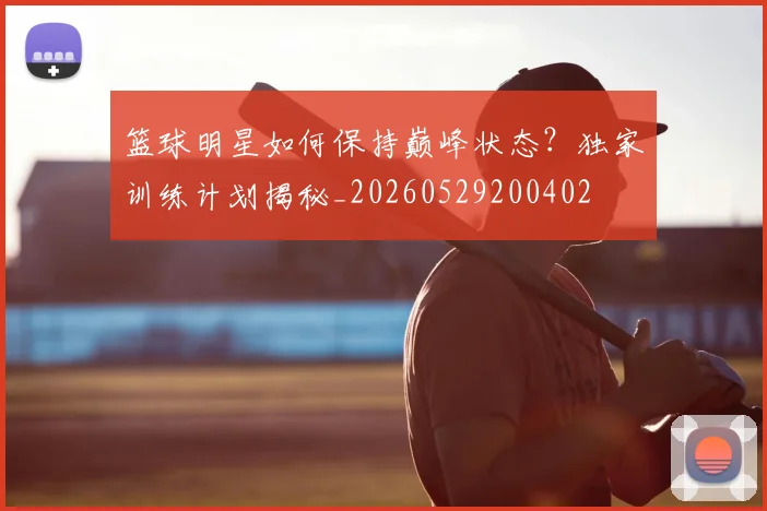 篮球明星如何保持巅峰状态？独家训练计划揭秘_20260529200402