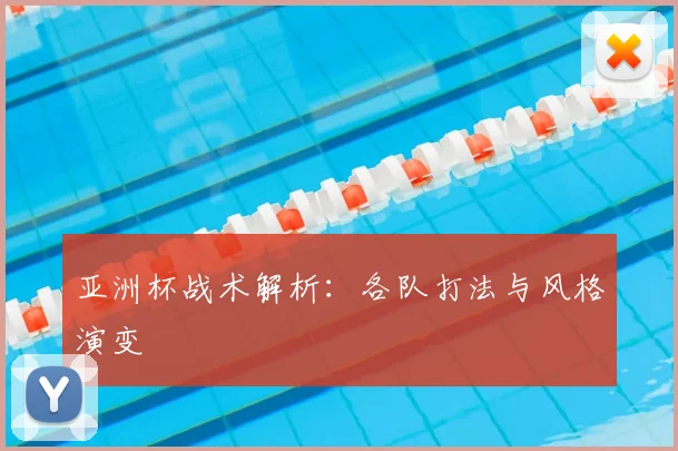 亚洲杯战术解析：各队打法与风格演变