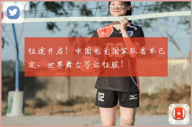 征途开启！中国电竞国家队名单已定，世界舞台等你征服！
