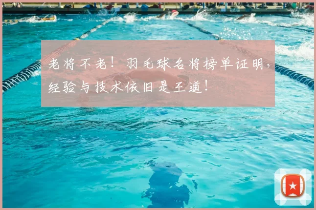 老将不老！羽毛球名将榜单证明，经验与技术依旧是王道！