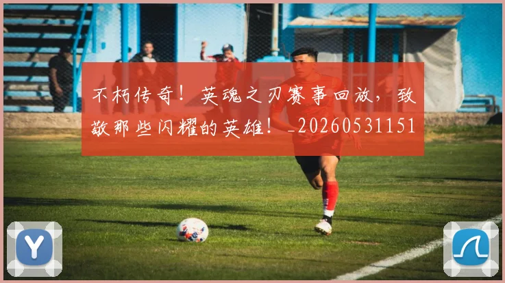 不朽传奇!英魂之刃赛事回放,致敬那些闪耀的英雄!_20260531151305_20260702174935