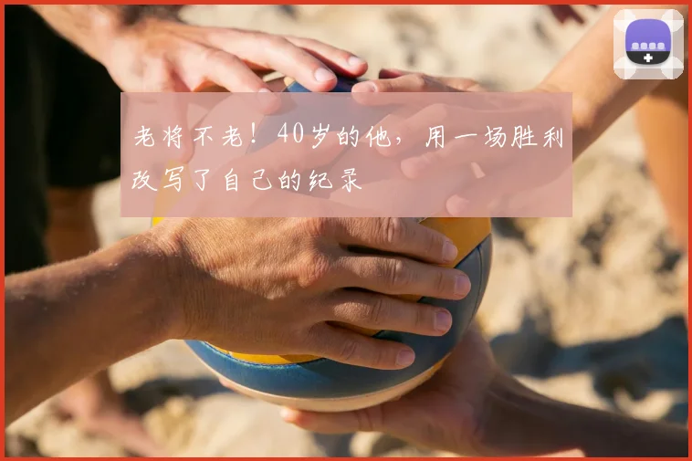 老将不老！40岁的他，用一场胜利改写了自己的纪录