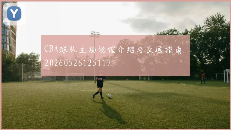 CBA球队主场场馆介绍与交通指南_20260526125117