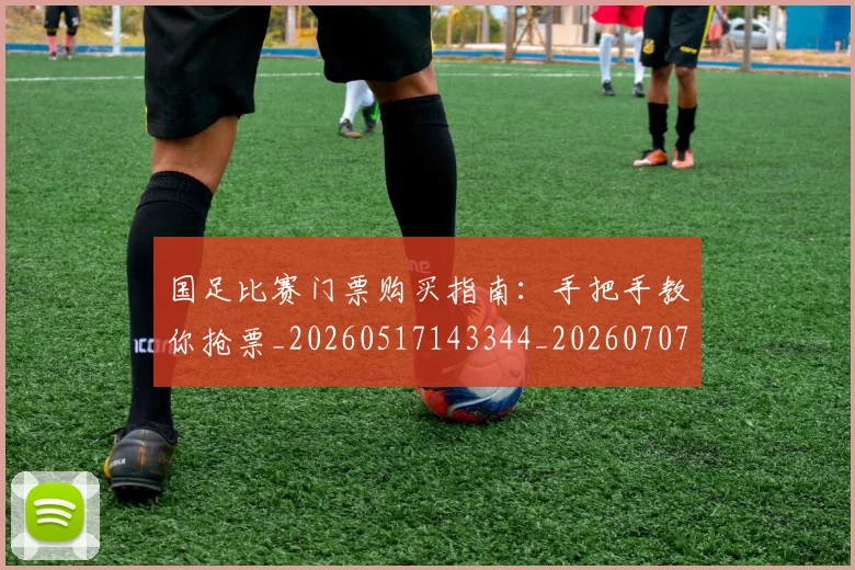 国足比赛门票购买指南:手把手教你抢票_20260517143344_20260707015355