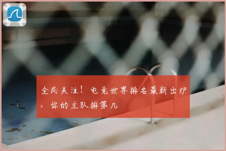 全民关注!电竞世界排名最新出炉,你的主队排第几
