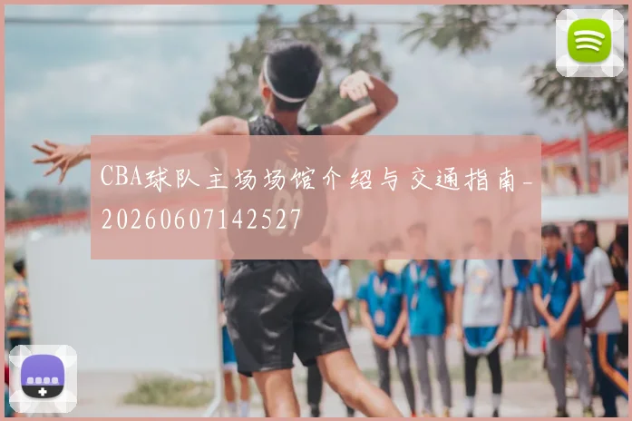CBA球队主场场馆介绍与交通指南_20260607142527