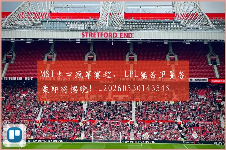 MSI季中冠军赛程， LPL能否卫冕答案即将揭晓！_20260530143545