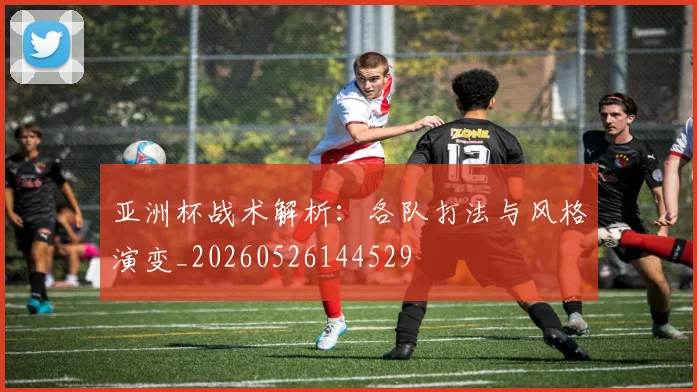 亚洲杯战术解析:各队打法与风格演变_20260526144529