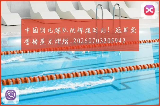 中国羽毛球队的辉煌时刻！冠军荣誉榜星光熠熠_20260703205942