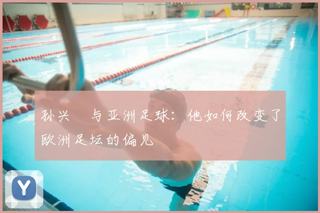 孙兴慜与亚洲足球:他如何改变了欧洲足坛的偏见