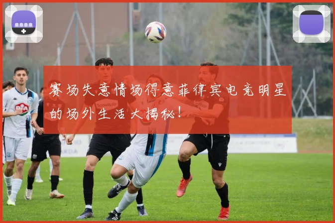 赛场失意情场得意菲律宾电竞明星的场外生活大揭秘！