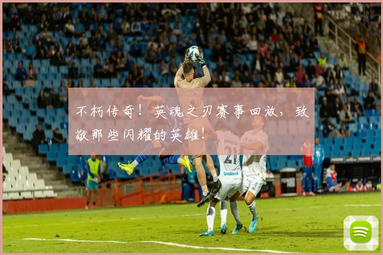不朽传奇！英魂之刃赛事回放，致敬那些闪耀的英雄！