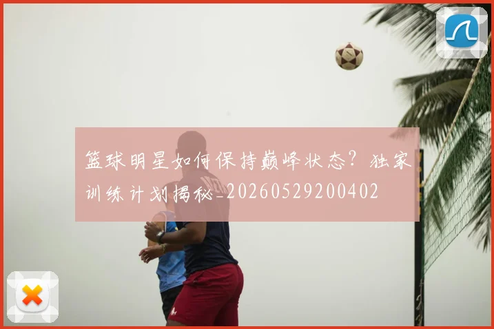 篮球明星如何保持巅峰状态？独家训练计划揭秘_20260529200402