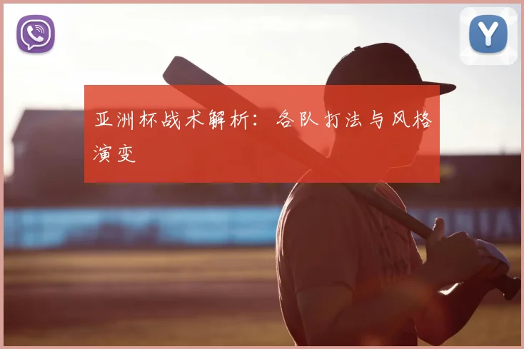 亚洲杯战术解析：各队打法与风格演变