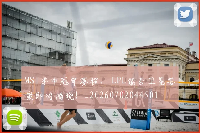 MSI季中冠军赛程， LPL能否卫冕答案即将揭晓！_20260702044501