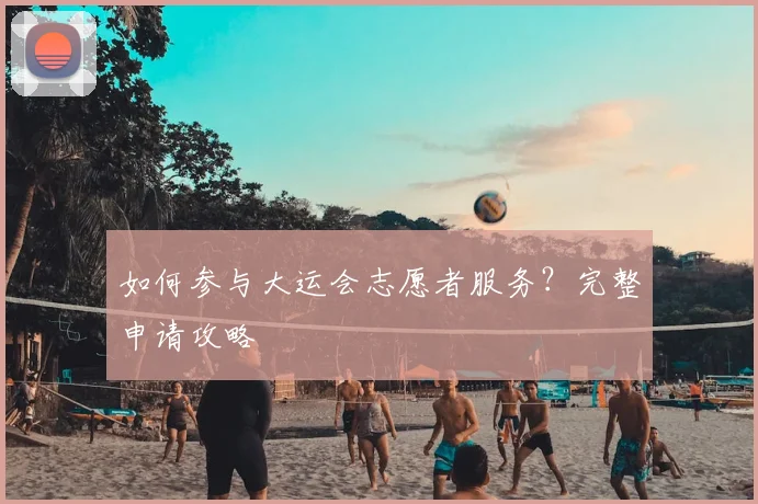 如何参与大运会志愿者服务？完整申请攻略