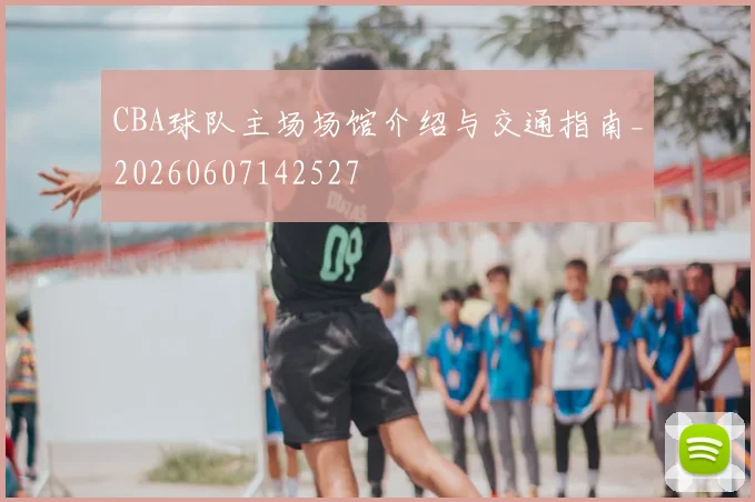 CBA球队主场场馆介绍与交通指南_20260607142527