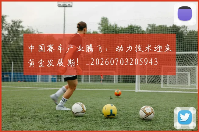 中国赛车产业腾飞,动力技术迎来黄金发展期!_20260703205943