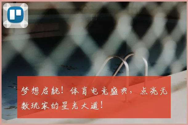 梦想启航!体育电竞盛典,点亮无数玩家的星光大道!