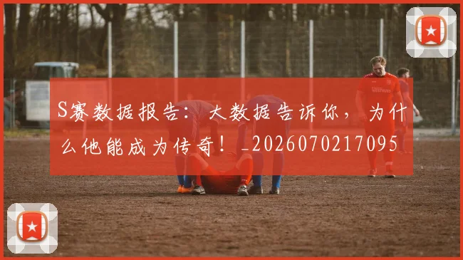S赛数据报告：大数据告诉你，为什么他能成为传奇！_20260702170953
