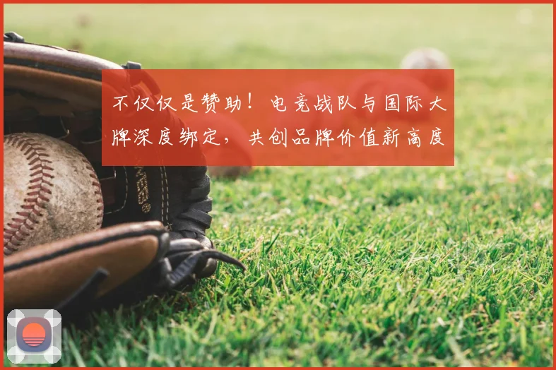 不仅仅是赞助！电竞战队与国际大牌深度绑定，共创品牌价值新高度