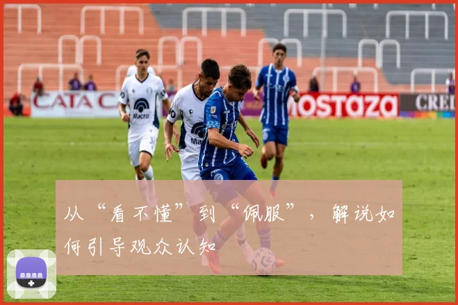 从“看不懂”到“佩服”,解说如何引导观众认知