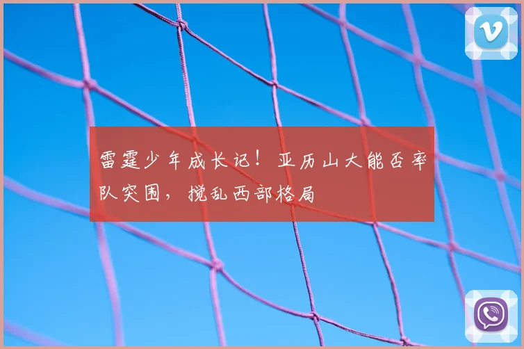 雷霆少年成长记！亚历山大能否率队突围，搅乱西部格局