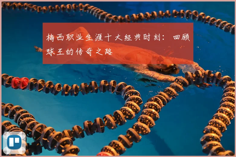 梅西职业生涯十大经典时刻：回顾球王的传奇之路