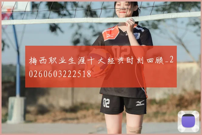 梅西职业生涯十大经典时刻回顾_20260603222518