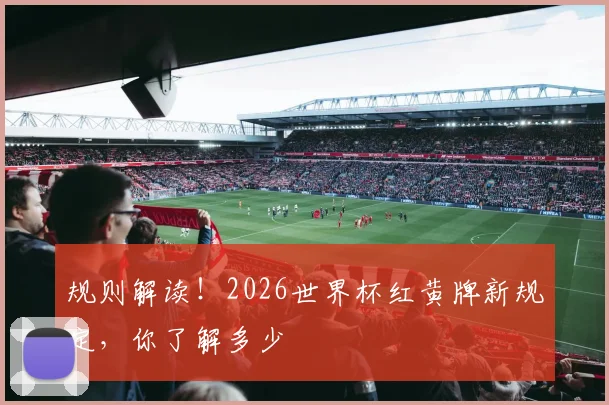 规则解读！2026世界杯红黄牌新规定，你了解多少