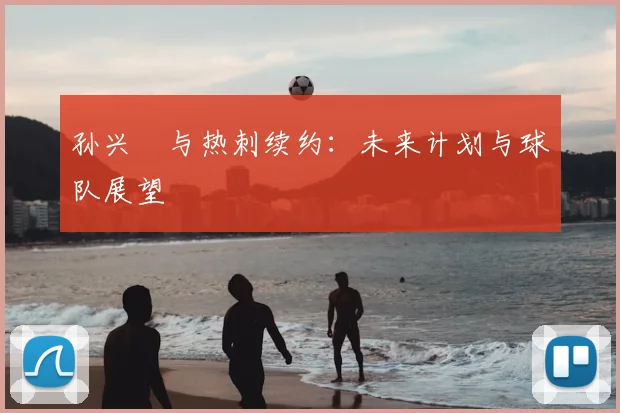 孙兴慜与热刺续约：未来计划与球队展望