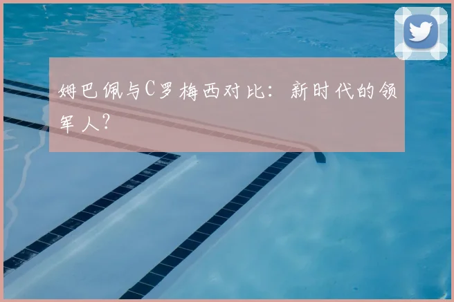 姆巴佩与C罗梅西对比:新时代的领军人?