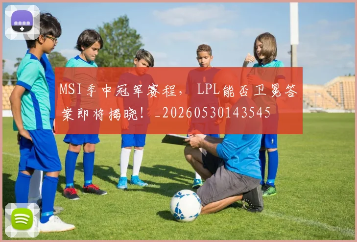 MSI季中冠军赛程， LPL能否卫冕答案即将揭晓！_20260530143545