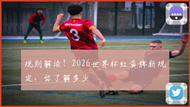 规则解读！2026世界杯红黄牌新规定，你了解多少