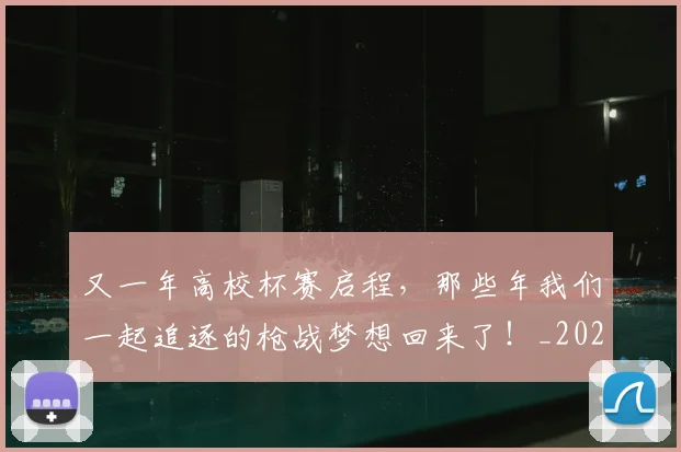 又一年高校杯赛启程,那些年我们一起追逐的枪战梦想回来了!_20260704175048