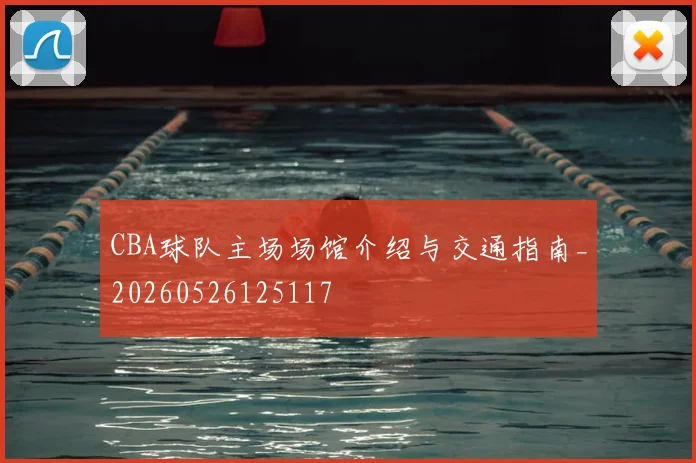 CBA球队主场场馆介绍与交通指南_20260526125117