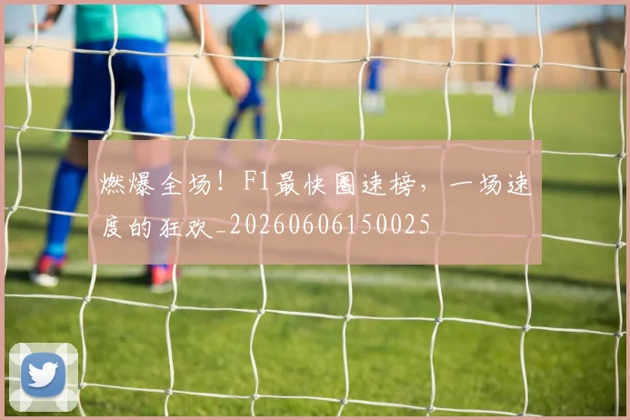燃爆全场！F1最快圈速榜，一场速度的狂欢_20260606150025