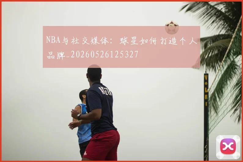 NBA与社交媒体:球星如何打造个人品牌_20260526125327