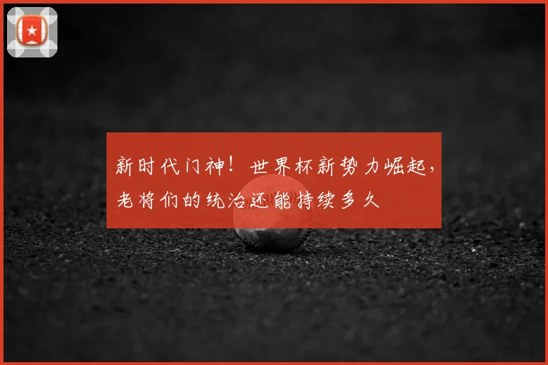 新时代门神！世界杯新势力崛起，老将们的统治还能持续多久